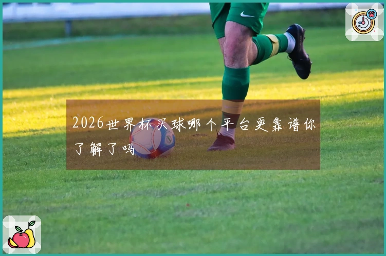 2026世界杯买球哪个平台更靠谱你了解了吗