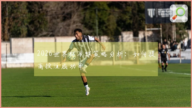 2026世界杯滚球策略分析：如何提高投注成功率