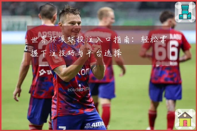 世界杯滚球投注入口指南：轻松掌握下注技巧与平台选择