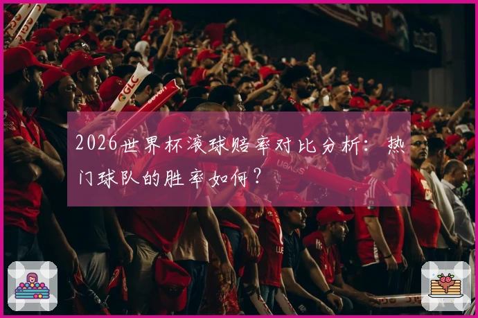 2026世界杯滚球赔率对比分析：热门球队的胜率如何？