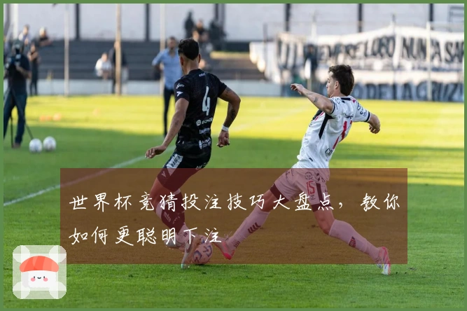 世界杯竞猜投注技巧大盘点，教你如何更聪明下注