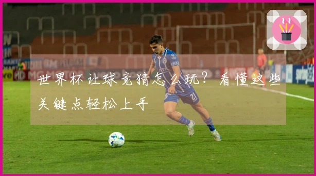 世界杯让球竞猜怎么玩？看懂这些关键点轻松上手