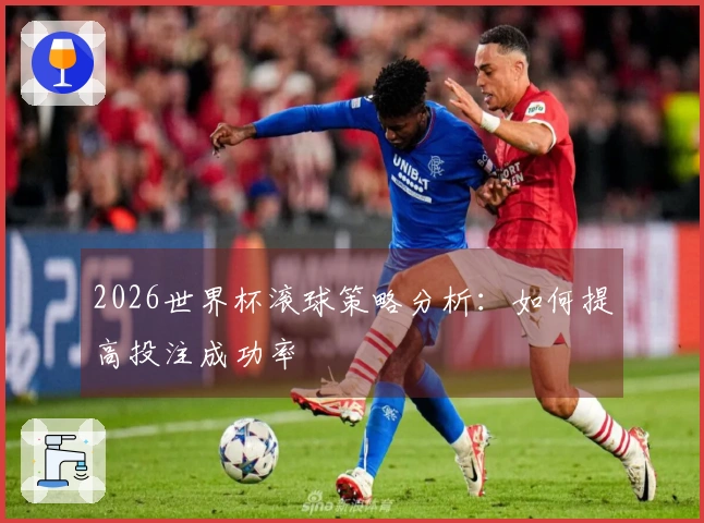 2026世界杯滚球策略分析：如何提高投注成功率