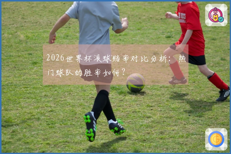 2026世界杯滚球赔率对比分析：热门球队的胜率如何？