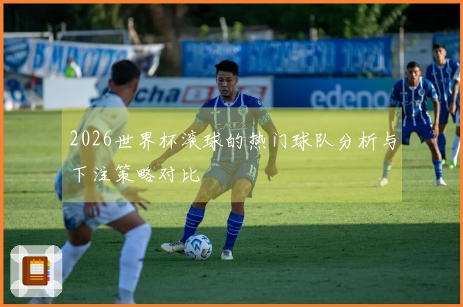 2026世界杯滚球的热门球队分析与下注策略对比