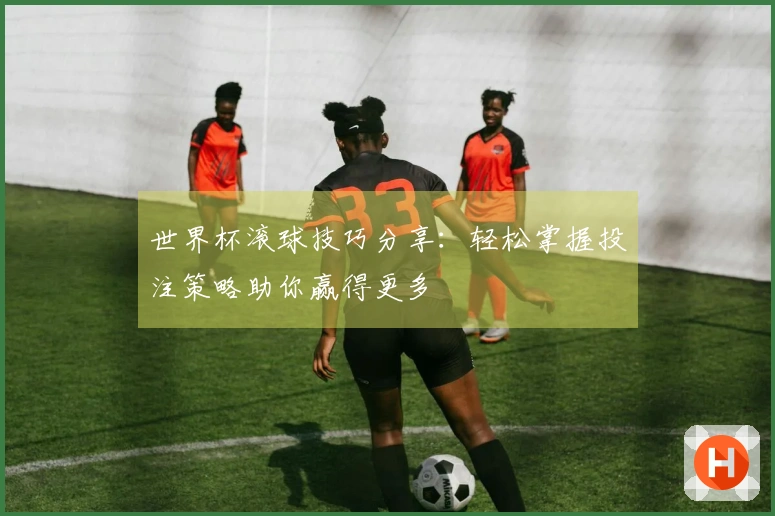 世界杯滚球技巧分享：轻松掌握投注策略助你赢得更多