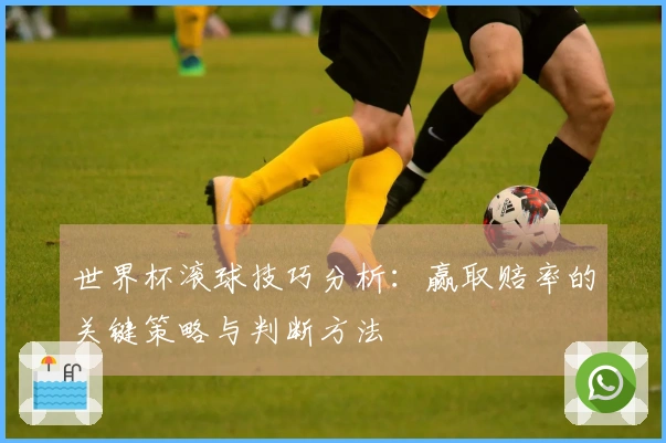 世界杯滚球技巧分析：赢取赔率的关键策略与判断方法