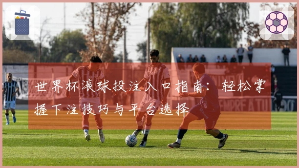世界杯滚球投注入口指南：轻松掌握下注技巧与平台选择