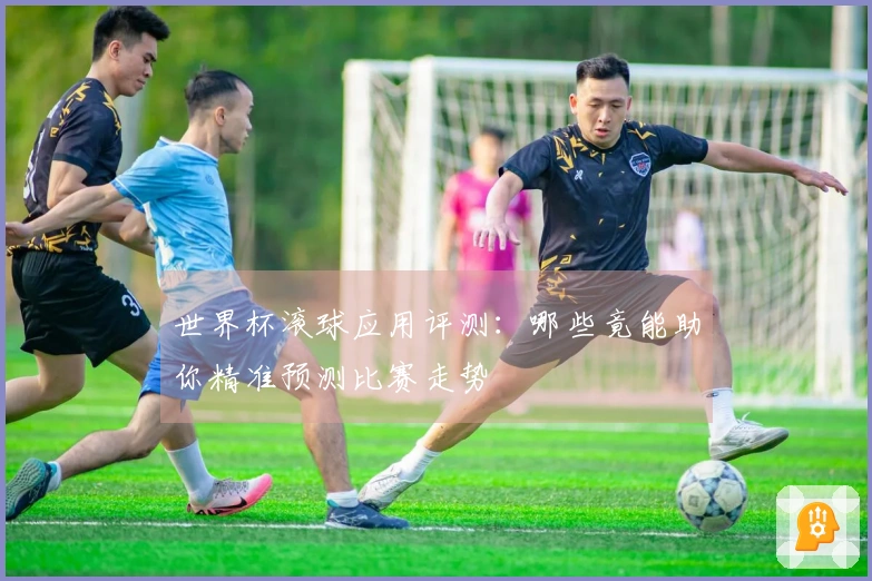 世界杯滚球应用评测：哪些竟能助你精准预测比赛走势
