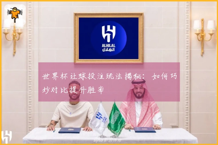 世界杯让球投注玩法揭秘：如何巧妙对比提升胜率
