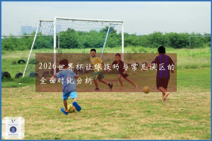 2026世界杯让球技巧与常见误区的全面对比分析