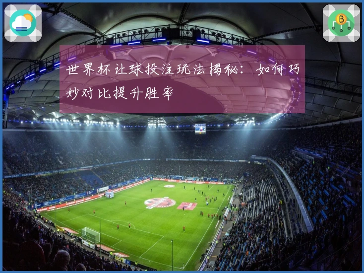 世界杯让球投注玩法揭秘：如何巧妙对比提升胜率