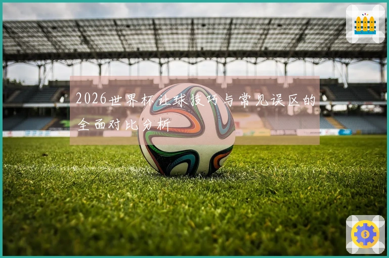 2026世界杯让球技巧与常见误区的全面对比分析