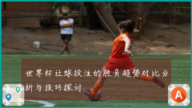 世界杯让球投注的胜负趋势对比分析与技巧探讨